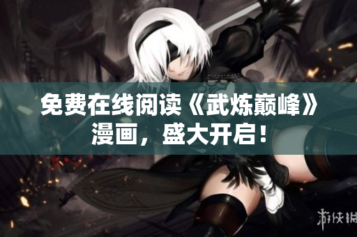 免费在线阅读《武炼巅峰》漫画，盛大开启！