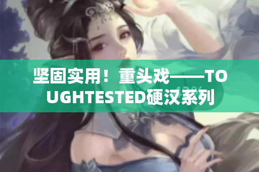 坚固实用！重头戏——TOUGHTESTED硬汉系列
