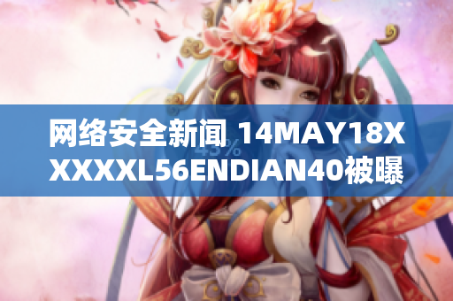 网络安全新闻 14MAY18XXXXXL56ENDIAN40被曝存在漏洞