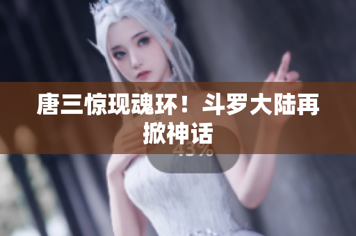 唐三惊现魂环！斗罗大陆再掀神话