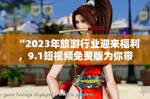 “2023年旅游行业迎来福利，9.1短视频免费版为你带来全新体验！”