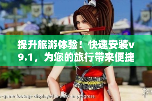 提升旅游体验！快速安装v9.1，为您的旅行带来便捷与舒适