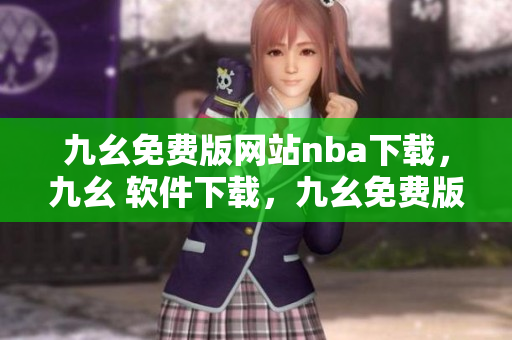 九幺免费版网站nba下载，九幺 软件下载，九幺免费版下载，九幺短视频软件安装免费版，九幺破解下载键接----AfCSOkXFUNLw