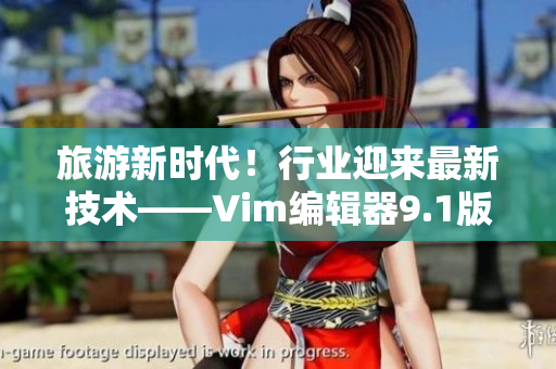 旅游新时代！行业迎来最新技术——Vim编辑器9.1版本发布