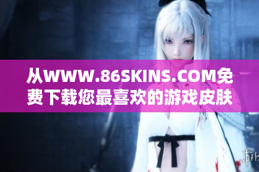 从WWW.86SKINS.COM免费下载您最喜欢的游戏皮肤