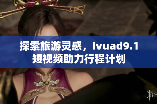 探索旅游灵感，Ivuad9.1短视频助力行程计划