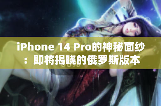 iPhone 14 Pro的神秘面纱：即将揭晓的俄罗斯版本