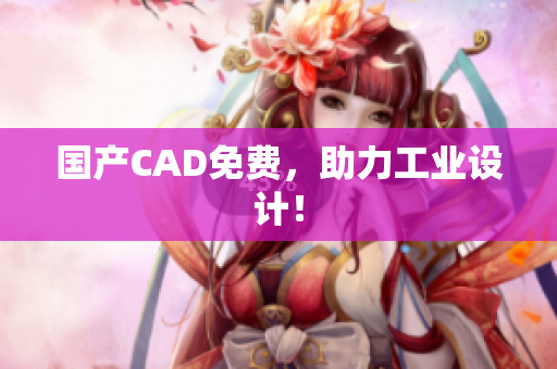 国产CAD免费，助力工业设计！