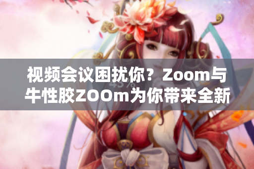 视频会议困扰你？Zoom与牛性胶ZOOm为你带来全新互动体验