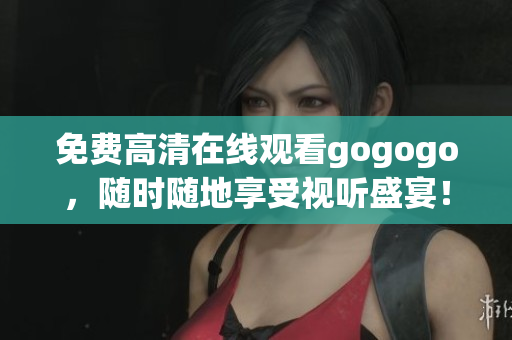 免费高清在线观看gogogo，随时随地享受视听盛宴！