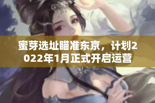 蜜芽选址瞄准东京，计划2022年1月正式开启运营