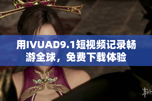 用IVUAD9.1短视频记录畅游全球，免费下载体验