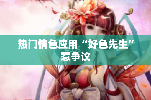 热门情色应用“好色先生”惹争议