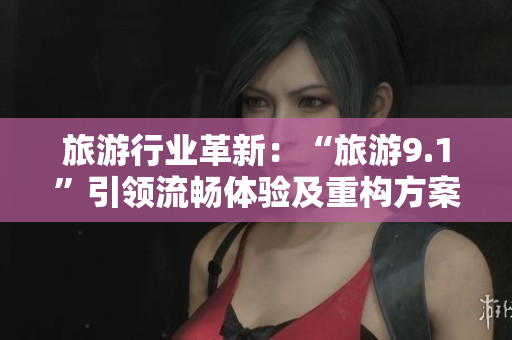 旅游行业革新：“旅游9.1”引领流畅体验及重构方案