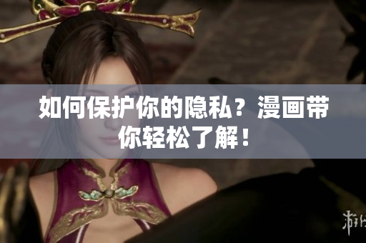 如何保护你的隐私？漫画带你轻松了解！