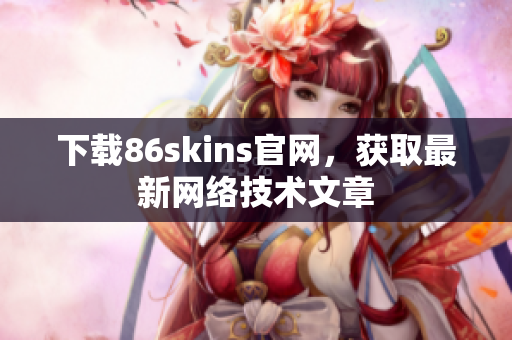 下载86skins官网，获取最新网络技术文章