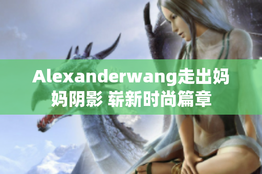 Alexanderwang走出妈妈阴影 崭新时尚篇章