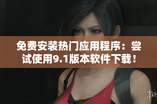 免费安装热门应用程序：尝试使用9.1版本软件下载！