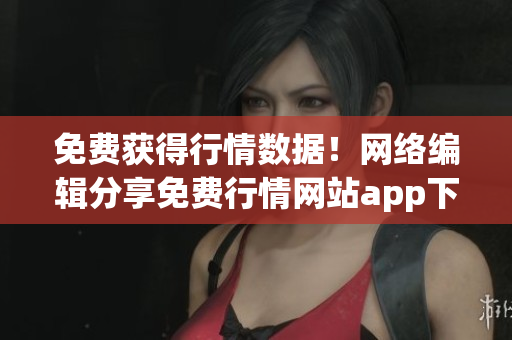 免费获得行情数据！网络编辑分享免费行情网站app下载安装方法