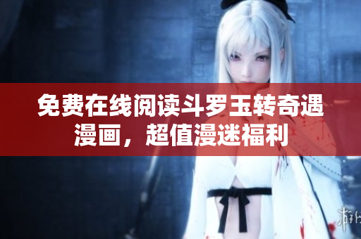 免费在线阅读斗罗玉转奇遇漫画，超值漫迷福利