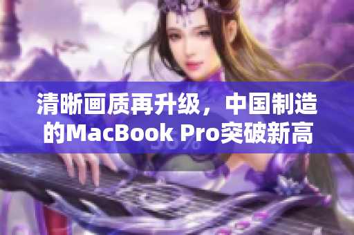 清晰画质再升级，中国制造的MacBook Pro突破新高