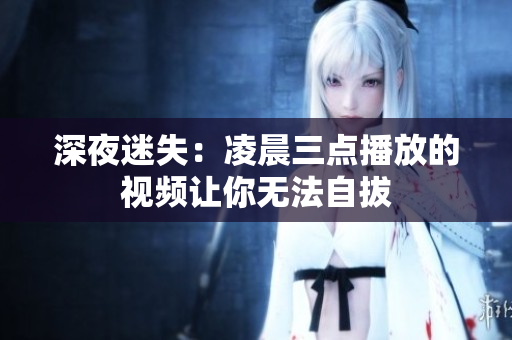 深夜迷失：凌晨三点播放的视频让你无法自拔