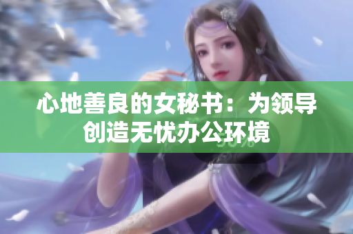 心地善良的女秘书：为领导创造无忧办公环境