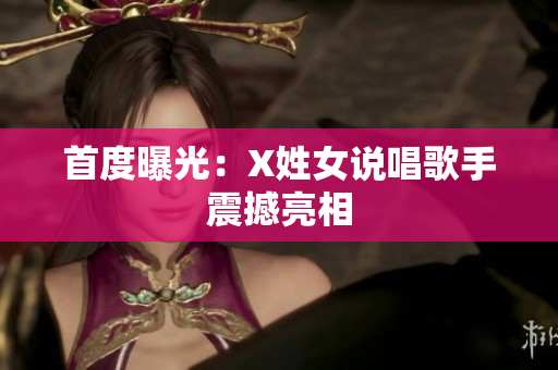 首度曝光：X姓女说唱歌手震撼亮相