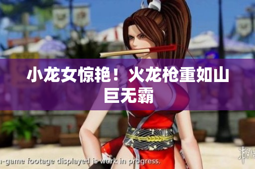 小龙女惊艳！火龙枪重如山巨无霸