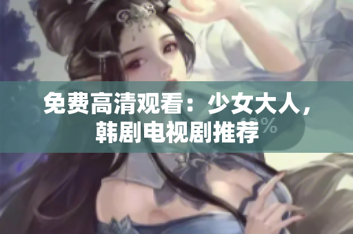 免费高清观看：少女大人，韩剧电视剧推荐