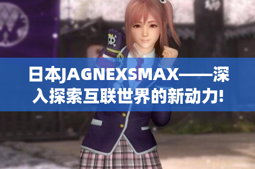 日本JAGNEXSMAX——深入探索互联世界的新动力!