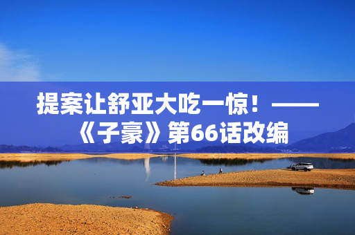 提案让舒亚大吃一惊！——《子豪》第66话改编