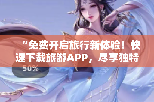 “免费开启旅行新体验！快速下载旅游APP，尽享独特旅程”