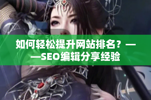如何轻松提升网站排名？——SEO编辑分享经验