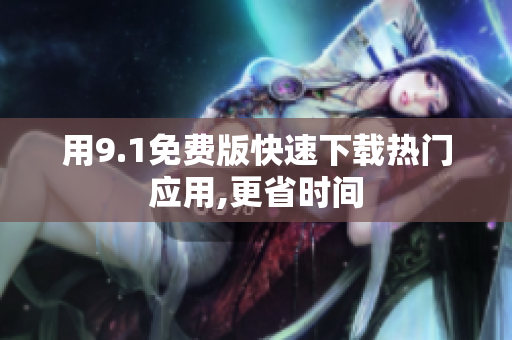 用9.1免费版快速下载热门应用,更省时间