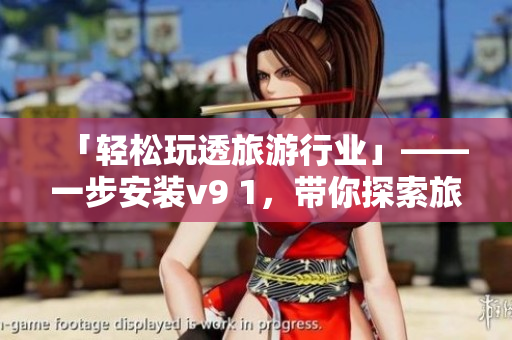 「轻松玩透旅游行业」——一步安装v9 1，带你探索旅游行业瑰丽风景！