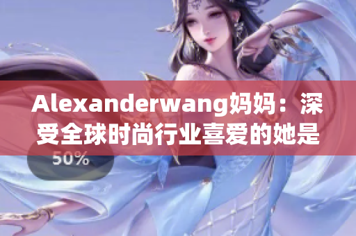 Alexanderwang妈妈：深受全球时尚行业喜爱的她是谁？