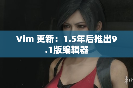 Vim 更新：1.5年后推出9.1版编辑器