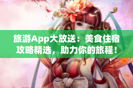 旅游App大放送：美食住宿攻略精选，助力你的旅程！