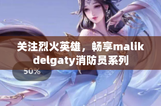 关注烈火英雄，畅享malikdelgaty消防员系列