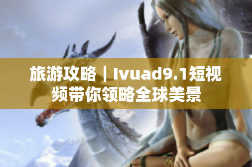 旅游攻略｜Ivuad9.1短视频带你领略全球美景