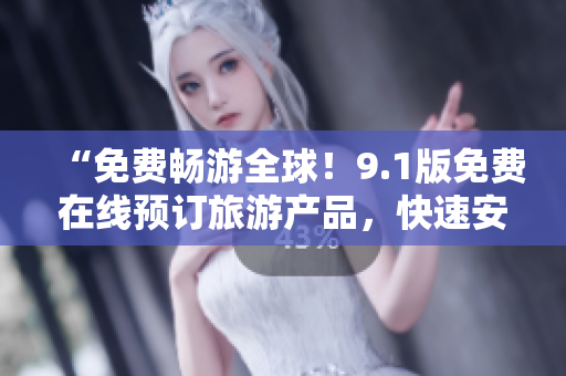 “免费畅游全球！9.1版免费在线预订旅游产品，快速安装，流畅体验！”