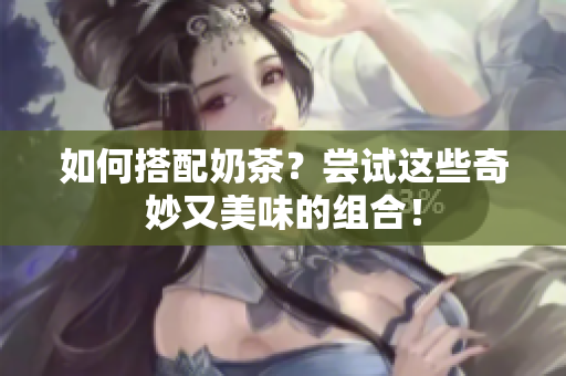 如何搭配奶茶？尝试这些奇妙又美味的组合！