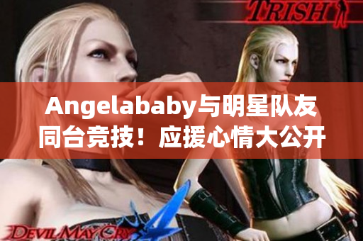 Angelababy与明星队友同台竞技！应援心情大公开
