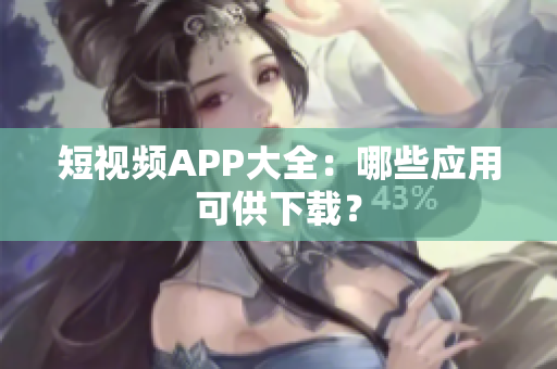 短视频APP大全：哪些应用可供下载？