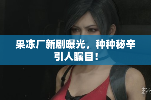 果冻厂新剧曝光，种种秘辛引人瞩目！