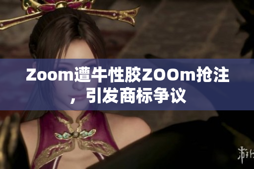Zoom遭牛性胶ZOOm抢注，引发商标争议