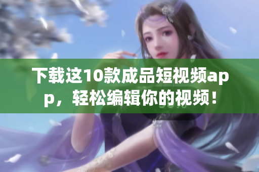 下载这10款成品短视频app，轻松编辑你的视频！