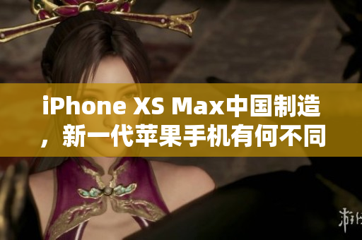 iPhone XS Max中国制造，新一代苹果手机有何不同