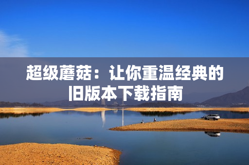 超级蘑菇：让你重温经典的旧版本下载指南